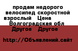 продам недорого велосипед скоростной взрослый › Цена ­ 4 000 - Волгоградская обл. Другое » Другое   